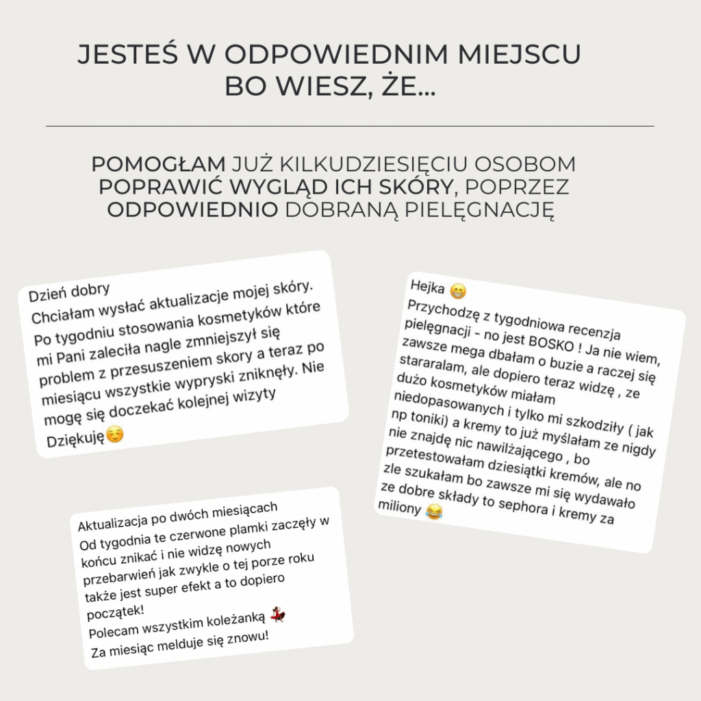 Jesteś w odpowiednim miejscu bo wiesz, że... Pomogłam już kilkudziesięciu osobom poprawić wygląd ich skóry, poprzez odpowiednio dobraną pielęgnację